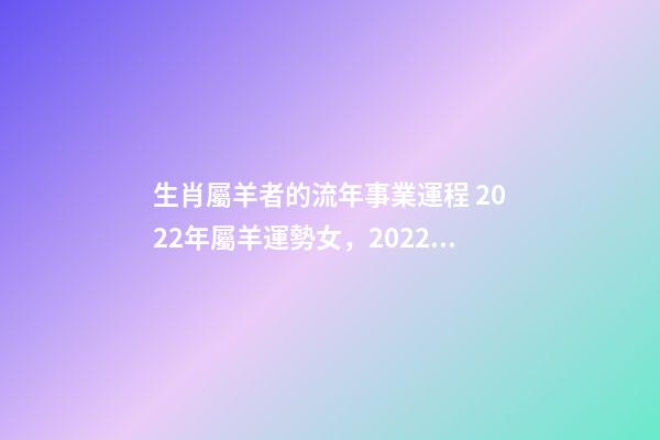 生肖屬羊者的流年事業運程 2022年屬羊運勢女，2022年屬羊女事業運-第1張-觀點-玄機派